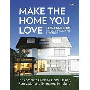 Make The Home You Love. The Complete Guide to Home Design, Renovation and Extensions in Ireland, Paperback - Fiona McPhillips imagine