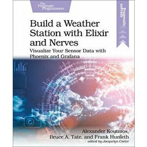 Build a Weather Station with Elixir and Nerves. Visualize Your Sensor Data with Phoenix and Grafana, Paperback - Alexander Koutmos imagine