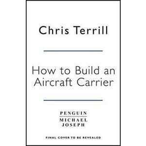 How to Build an Aircraft Carrier. The Incredible Story of the Men and Women Who Brought Britain's Biggest Warship to Life, Hardback - Chris Terrill imagine