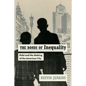 The Bonds of Inequality. Debt and the Making of the American City, Paperback - Destin Jenkins imagine