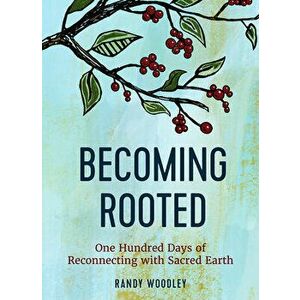 Becoming Rooted. One Hundred Days of Reconnecting with Sacred Earth, Hardback - Randy Woodley imagine