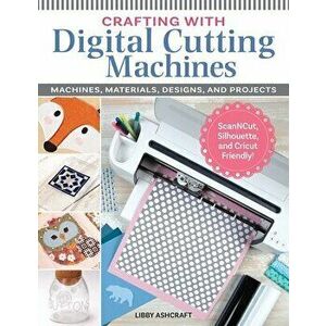 Crafting with Digital Cutting Machines. Machines, Materials, Designs, and Projects, Paperback - Libby Ashcraft imagine