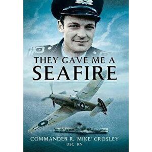 They Gave Me A Seafire, Paperback - Commander R M 'Mike' Crosley imagine