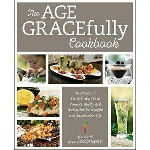 The Age GRACEfully Cookbook. The Power of FOODTRIENTS to Promote Health and Well-being for a Joyful and Sustainable Life, Paperback - Grace O. imagine