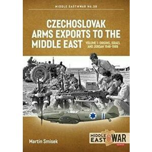 Czechoslovak Arms Exports to the Middle East. Volume 1: Israel, Jordan and Syria, 1948-1994, Paperback - Martin Smisek imagine