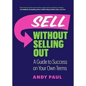 Sell without Selling Out. A Guide to Success on Your Own Terms, Paperback - Andy Paul imagine