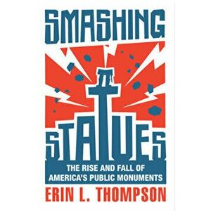 Smashing Statues. The Rise and Fall of America's Public Monuments, Hardback - Erin L. Thompson imagine