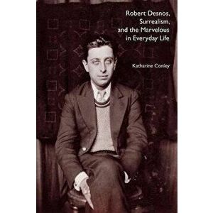 Robert Desnos, Surrealism, and the Marvelous in Everyday Life, Paperback - Katharine Conley imagine