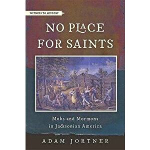 No Place for Saints. Mobs and Mormons in Jacksonian America, Paperback - Adam Jortner imagine