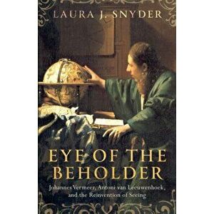 Eye of the Beholder. Johannes Vermeer, Antoni van Leeuwenhoek, and the Reinvention of Seeing, Hardback - Laura J. Snyder imagine