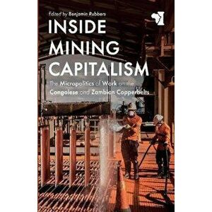 Inside Mining Capitalism. The Micropolitics of Work on the Congolese and Zambian Copperbelts, Paperback - *** imagine