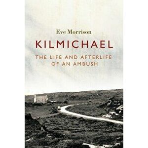Kilmichael. The Life and Afterlife of an Ambush, Paperback - Eve Morrison imagine