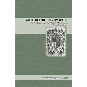 An Irish Rebel in New Spain. The Tumultuous Life and Tragic Death of William Lamport, Paperback - *** imagine