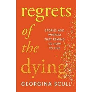 Regrets of the Dying. Stories and Wisdom That Remind Us How to Live, Hardback - Georgina Scull imagine