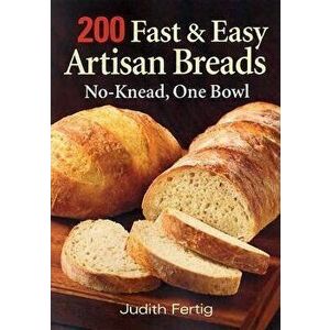 200 Fast & Easy Artisan Bread: No-Knead One Bowl, Paperback - Judith M. Fertig imagine