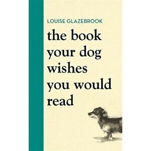 The Book Your Dog Wishes You Would Read, Hardback - Louise Glazebrook imagine