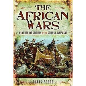 The African Wars. Warriors and Soldiers of the Colonial Campaigns, Paperback - Chris Peers imagine