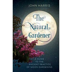 The Natural Gardener. A Guide to the Ancient Practice of Moon Gardening, Hardback - John Harris imagine