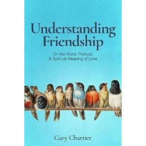 Understanding Friendship. On the Moral, Political, and Spiritual Meaning of Love, Hardback - Gary Chartier imagine