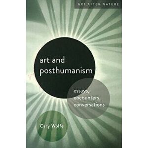 Art and Posthumanism. Essays, Encounters, Conversations, Paperback - Cary Wolfe imagine