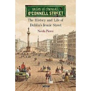 O'Connell Street. The History and Life of Dublin's Iconic Street, Hardback - Nicola Pierce imagine