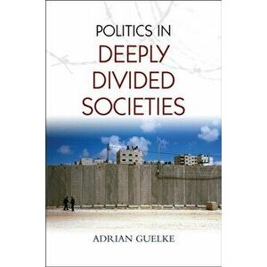 Politics in Deeply Divided Societies, Paperback - Adrian Guelke imagine