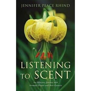 Listening to Scent. An Olfactory Journey with Aromatic Plants and Their Extracts, Paperback - Jennifer Peace Peace Rhind imagine