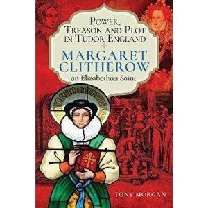 Power, Treason and Plot in Tudor England. Margaret Clitherow, an Elizabethan Saint, Hardback - Tony Morgan imagine