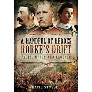 A Handful of Heroes, Rorke's Drift. Facts, Myths and Legends, Paperback - Katie Stossel imagine