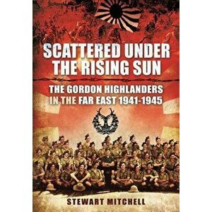 Scattered Under the Rising Sun. The Gordon Highlanders in the Far East 1941 - 1945, Paperback - Mitchell, Stewart imagine