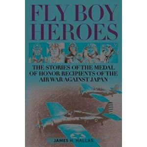 Fly Boy Heroes. The Stories of the Medal of Honor Recipients of the Air War against Japan, Hardback - James H. Hallas imagine