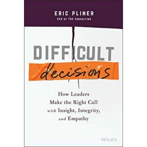 Difficult Decisions - How Leaders Make the Right Call with Insight, Integrity, and Empathy, Hardback - E Pliner imagine