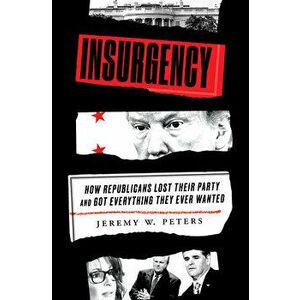 Insurgency. How Republicans Lost Their Party and Got Everything They Ever Wanted, Hardback - Jeremy W. Peters imagine