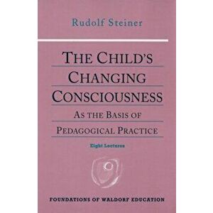 The Child's Changing Consciousness. As the Basis of Pedagogical Practice, Paperback - Rudolf Steiner imagine