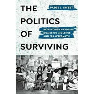 The Politics of Surviving. How Women Navigate Domestic Violence and Its Aftermath, Paperback - Paige Sweet imagine