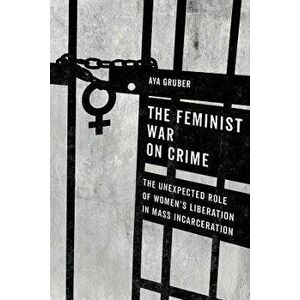 The Feminist War on Crime. The Unexpected Role of Women's Liberation in Mass Incarceration, Paperback - Aya Gruber imagine