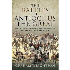 The Battles of Antiochus the Great. The failure of combined arms at Magnesia that handed the world to Rome, Hardback - Wrightson, Graham imagine