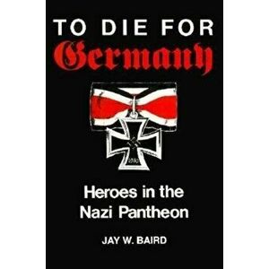 To Die for Germany. Heroes in the Nazi Pantheon, Paperback - Jay Warren Baird imagine