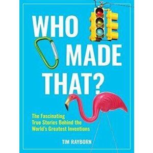 Who Made That?. The Fascinating True Stories Behind the World's Greatest Inventions, Paperback - Tim Rayborn imagine