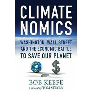 Climatenomics. Washington, Wall Street and the Economic Battle to Save Our Planet, Paperback - Bob Keefe imagine