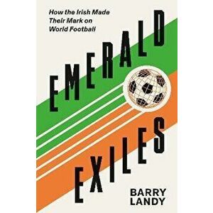 Emerald Exiles. How the Irish Made Their Mark on World Football, Paperback - Barry Landy imagine