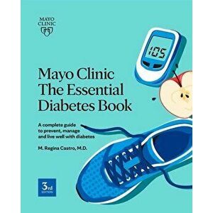 Mayo Clinic: The Essential Diabetes Book 3rd Edition. How To Prevent, Manage And Live Well With Diabetes, Paperback - M. Regina Castro imagine
