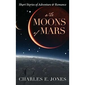 The Moons of Mars. Short Stories of Adventure & Romance, Hardback - Charles E Jones imagine