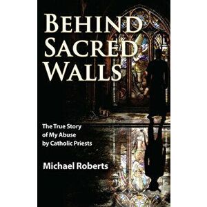 Behind Sacred Walls. The True Story of My Abuse by Catholic Priests, Paperback - Michael Roberts imagine