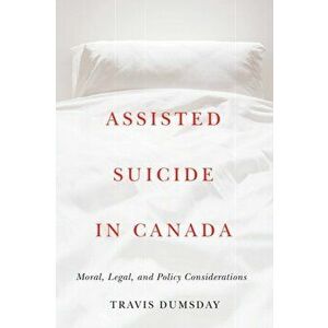 Assisted Suicide in Canada. Moral, Legal, and Policy Considerations, Paperback - Travis Dumsday imagine