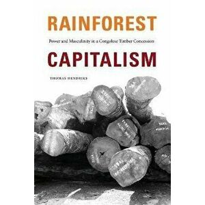 Rainforest Capitalism. Power and Masculinity in a Congolese Timber Concession, Paperback - Thomas Hendriks imagine