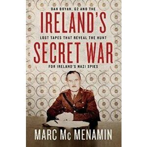 Ireland's Secret War. Dan Bryan, G2 and the lost tapes that reveal the hunt for Ireland's Nazi spies, Paperback - Marc McMenamin imagine