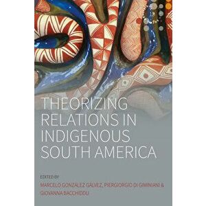 Theorizing Relations in Indigenous South America. Edited by Marcelo Gonzalez Galvez, Piergiogio Di Giminiani and Giovanna Bacchiddu, Paperback - *** imagine