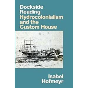 Dockside Reading. Hydrocolonialism and the Custom House, Paperback - Isabel Hofmeyr imagine