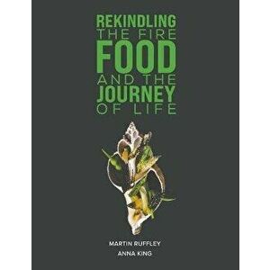 Rekindling the Fire: Food and The Journey of Life, Paperback - Anna King imagine